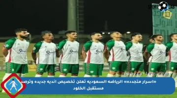 «أسرار متجددة» الرياضة السعودية تعلن تخصيص أندية جديدة وترصد مستقبل الخلود